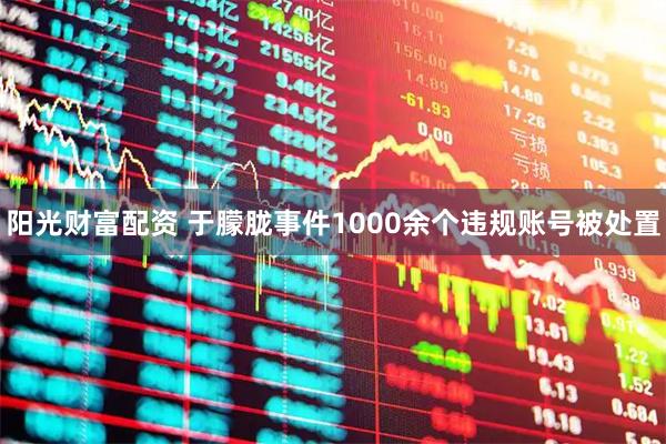阳光财富配资 于朦胧事件1000余个违规账号被处置