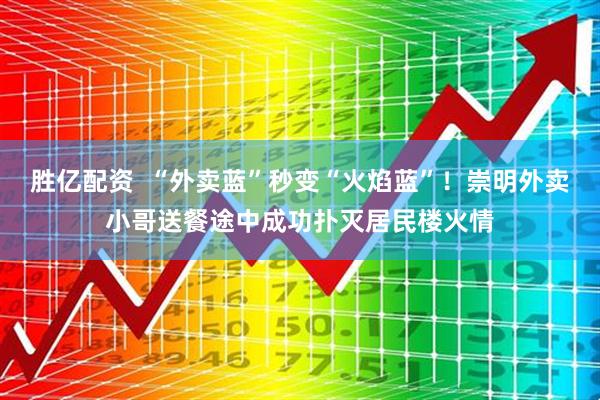 胜亿配资  “外卖蓝”秒变“火焰蓝”！崇明外卖小哥送餐途中成功扑灭居民楼火情