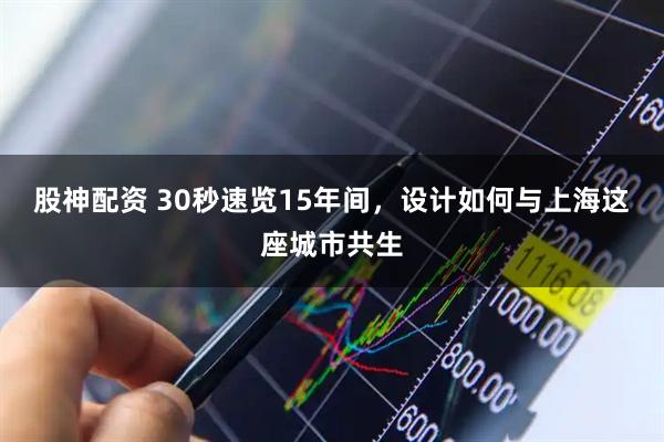 股神配资 30秒速览15年间，设计如何与上海这座城市共生