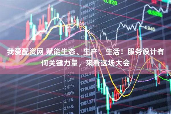 我爱配资网 赋能生态、生产、生活！服务设计有何关键力量，来看这场大会