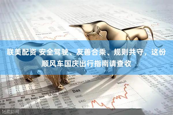 联美配资 安全驾驶、友善合乘、规则共守，这份顺风车国庆出行指南请查收