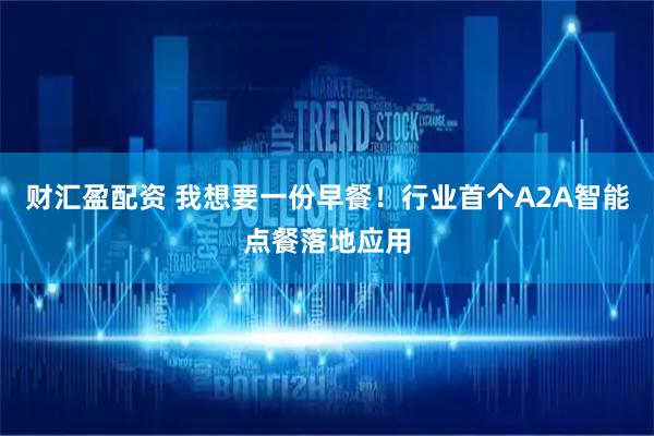 财汇盈配资 我想要一份早餐！行业首个A2A智能点餐落地应用