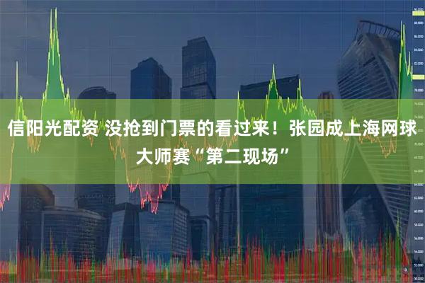 信阳光配资 没抢到门票的看过来！张园成上海网球大师赛“第二现场”
