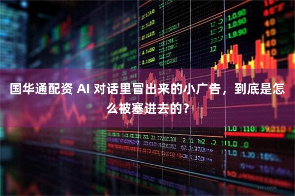 国华通配资 AI 对话里冒出来的小广告，到底是怎么被塞进去的？