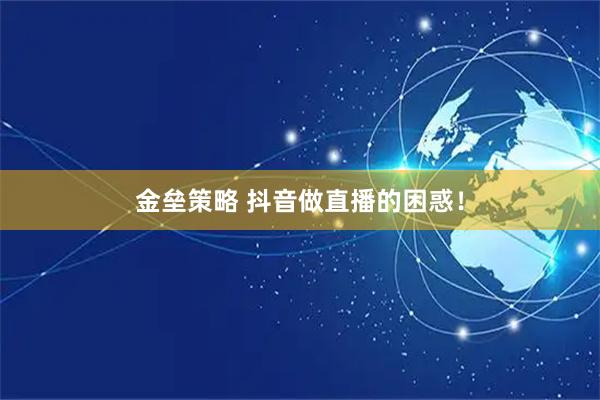 金垒策略 抖音做直播的困惑！