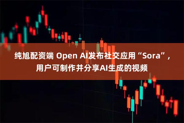 纯旭配资端 Open AI发布社交应用“Sora”，用户可制作并分享AI生成的视频