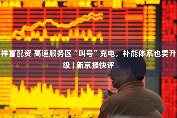 祥富配资 高速服务区“叫号”充电，补能体系也要升级 | 新京报快评