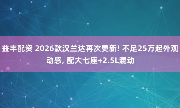 益丰配资 2026款汉兰达再次更新! 不足25万起外观动感, 配大七座+2.5L混动
