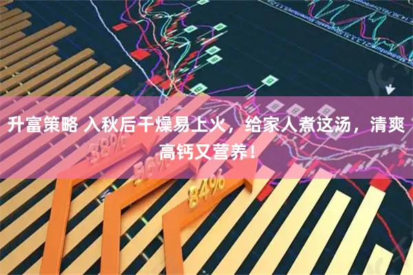 升富策略 入秋后干燥易上火，给家人煮这汤，清爽高钙又营养！