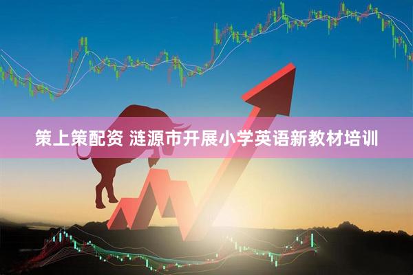 策上策配资 涟源市开展小学英语新教材培训