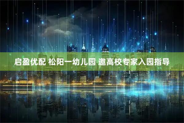 启盈优配 松阳一幼儿园 邀高校专家入园指导