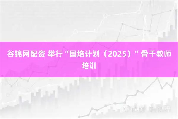 谷锦网配资 举行“国培计划（2025）”骨干教师培训