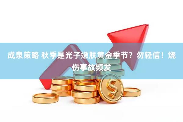 成泉策略 秋季是光子嫩肤黄金季节？勿轻信！烧伤事故频发