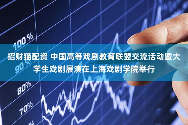 招财猫配资 中国高等戏剧教育联盟交流活动暨大学生戏剧展演在上海戏剧学院举行