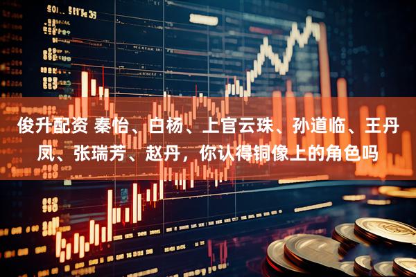 俊升配资 秦怡、白杨、上官云珠、孙道临、王丹凤、张瑞芳、赵丹，你认得铜像上的角色吗