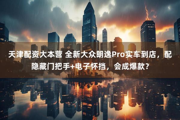 天津配资大本营 全新大众朗逸Pro实车到店，配隐藏门把手+电子怀挡，会成爆款？