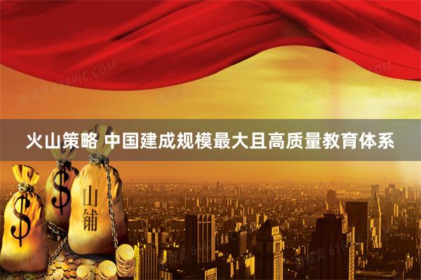 火山策略 中国建成规模最大且高质量教育体系
