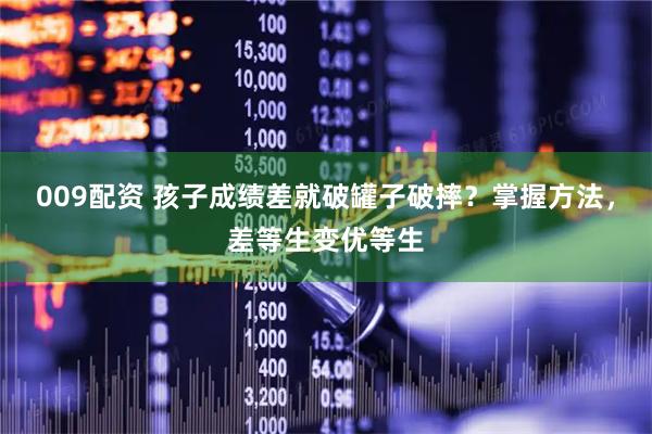 009配资 孩子成绩差就破罐子破摔？掌握方法，差等生变优等生