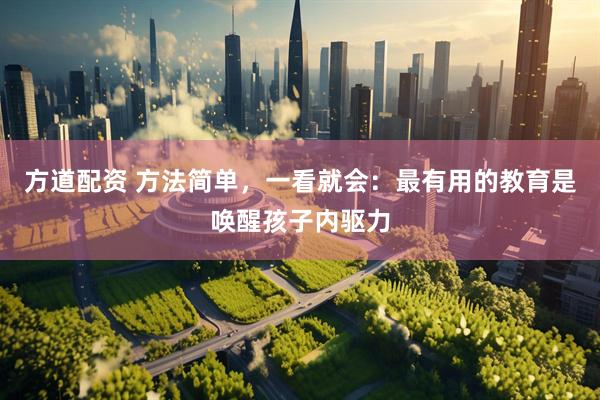 方道配资 方法简单，一看就会：最有用的教育是唤醒孩子内驱力