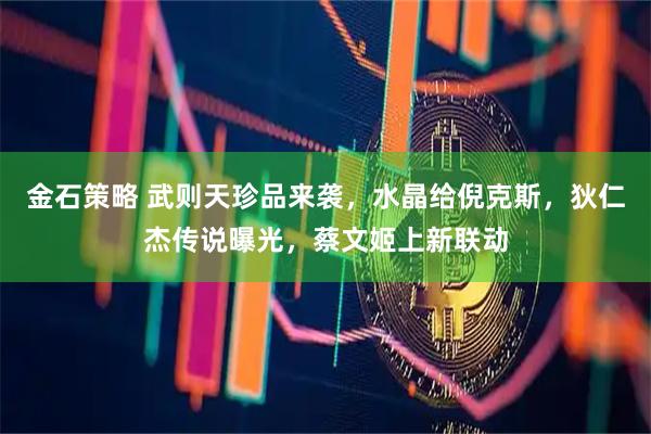 金石策略 武则天珍品来袭，水晶给倪克斯，狄仁杰传说曝光，蔡文姬上新联动