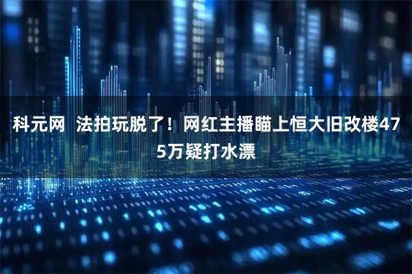 科元网  法拍玩脱了！网红主播瞄上恒大旧改楼475万疑打水漂