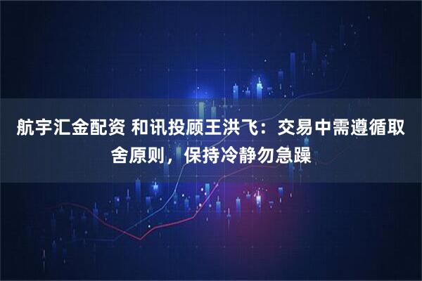 航宇汇金配资 和讯投顾王洪飞：交易中需遵循取舍原则，保持冷静勿急躁