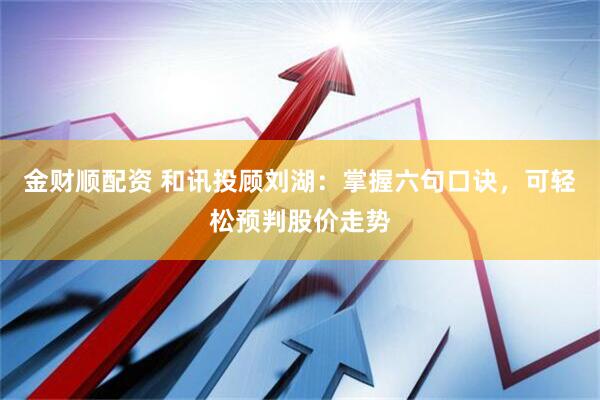 金财顺配资 和讯投顾刘湖：掌握六句口诀，可轻松预判股价走势