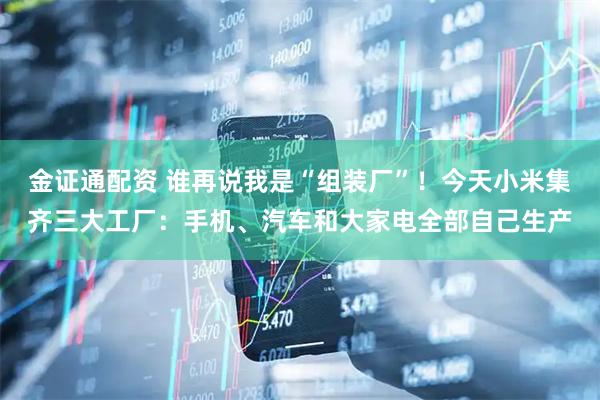 金证通配资 谁再说我是“组装厂”！今天小米集齐三大工厂：手机、汽车和大家电全部自己生产