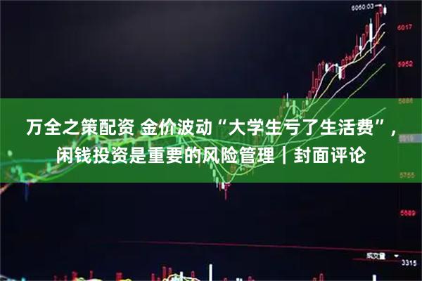 万全之策配资 金价波动“大学生亏了生活费”，闲钱投资是重要的风险管理｜封面评论