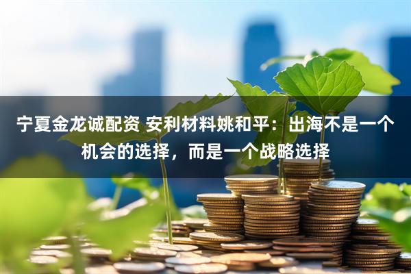 宁夏金龙诚配资 安利材料姚和平：出海不是一个机会的选择，而是一个战略选择