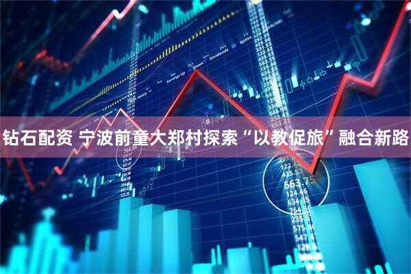 钻石配资 宁波前童大郑村探索“以教促旅”融合新路