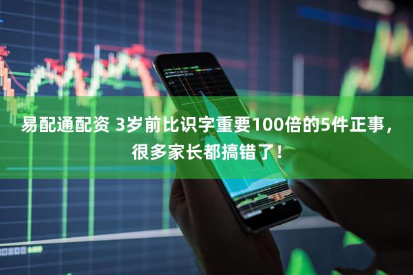 易配通配资 3岁前比识字重要100倍的5件正事，很多家长都搞错了！