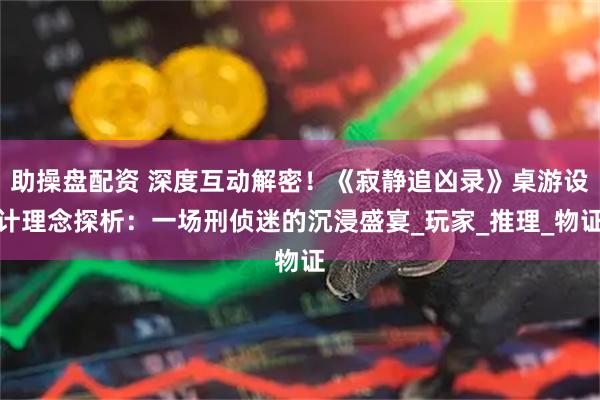 助操盘配资 深度互动解密！《寂静追凶录》桌游设计理念探析：一场刑侦迷的沉浸盛宴_玩家_推理_物证