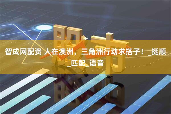 智成网配资 人在澳洲，三角洲行动求搭子！_挺顺_匹配_语音