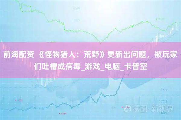 前海配资 《怪物猎人：荒野》更新出问题，被玩家们吐槽成病毒_游戏_电脑_卡普空
