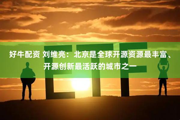 好牛配资 刘维亮：北京是全球开源资源最丰富、开源创新最活跃的城市之一