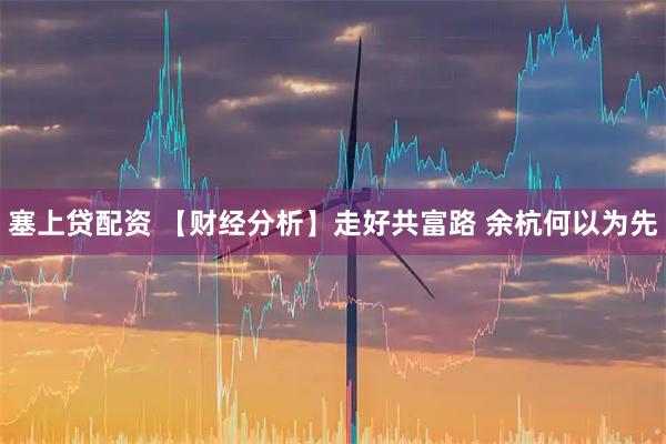 塞上贷配资 【财经分析】走好共富路 余杭何以为先