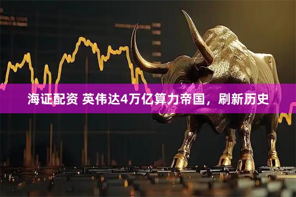 海证配资 英伟达4万亿算力帝国，刷新历史