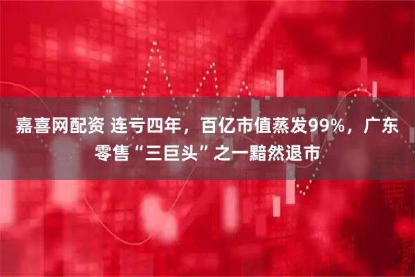 嘉喜网配资 连亏四年，百亿市值蒸发99%，广东零售“三巨头”之一黯然退市