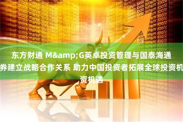 东方财通 M&G英卓投资管理与国泰海通证券建立战略合作关系 助力中国投资者拓展全球投资机遇