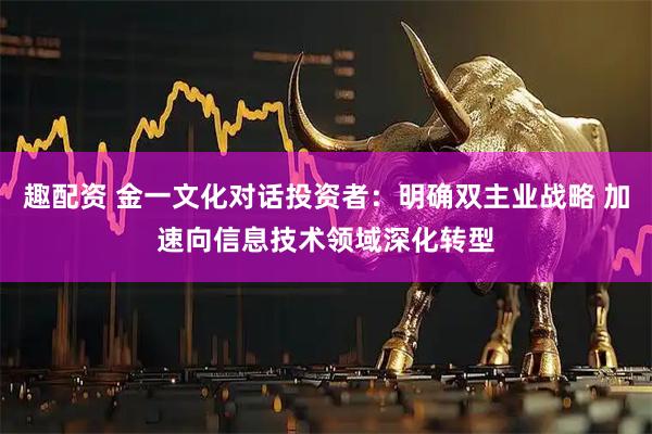 趣配资 金一文化对话投资者：明确双主业战略 加速向信息技术领域深化转型