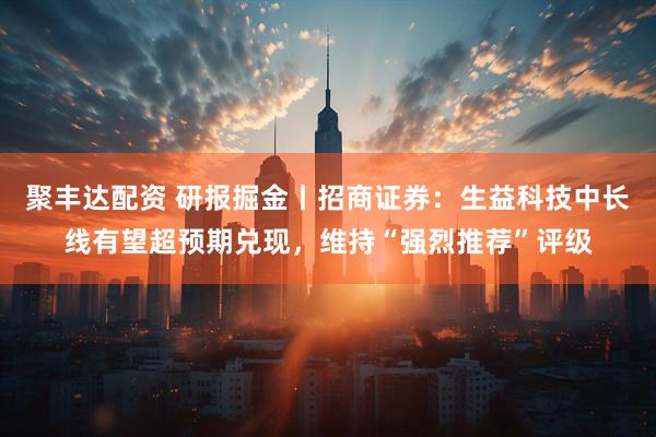 聚丰达配资 研报掘金丨招商证券:生益科技中长线有望超预期兑现,维持“强烈推荐”评级