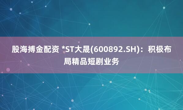 股海搏金配资 *ST大晟(600892.SH)：积极布局精品短剧业务