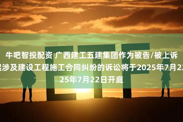 牛吧智投配资 广西建工五建集团作为被告/被上诉人的1起涉及建设工程施工合同纠纷的诉讼将于2025年7月22日开庭