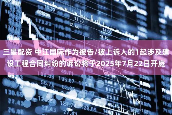 三星配资 中江国际作为被告/被上诉人的1起涉及建设工程合同纠纷的诉讼将于2025年7月22日开庭