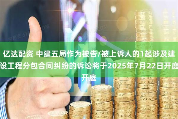 亿达配资 中建五局作为被告/被上诉人的1起涉及建设工程分包合同纠纷的诉讼将于2025年7月22日开庭