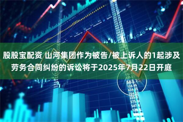 股股宝配资 山河集团作为被告/被上诉人的1起涉及劳务合同纠纷的诉讼将于2025年7月22日开庭