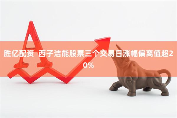 胜亿配资  西子洁能股票三个交易日涨幅偏离值超20%