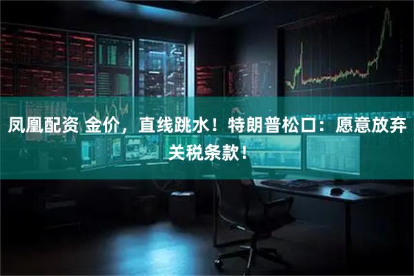 凤凰配资 金价，直线跳水！特朗普松口：愿意放弃关税条款！