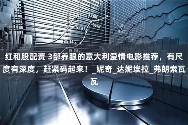 红和股配资 3部养眼的意大利爱情电影推荐，有尺度有深度，赶紧码起来！_妮奇_达妮埃拉_弗朗索瓦